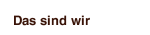 Das sind wir